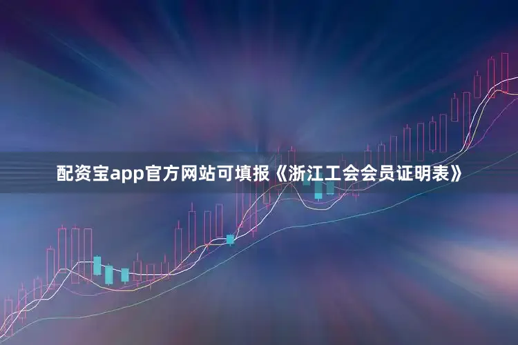 配资宝app官方网站可填报《浙江工会会员证明表》