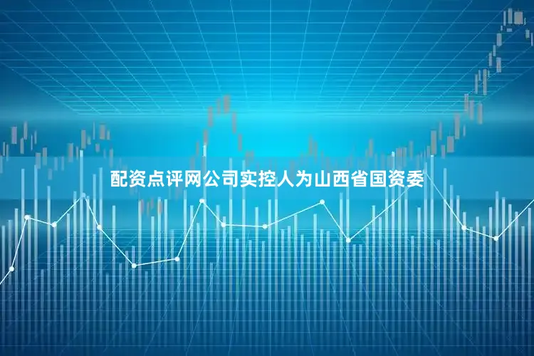 配资点评网公司实控人为山西省国资委