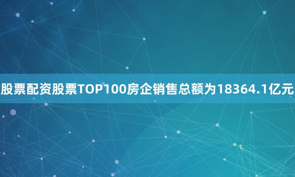 股票配资股票TOP100房企销售总额为18364.1亿元