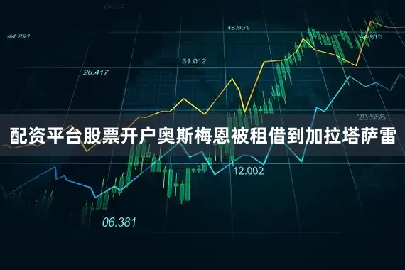 配资平台股票开户奥斯梅恩被租借到加拉塔萨雷