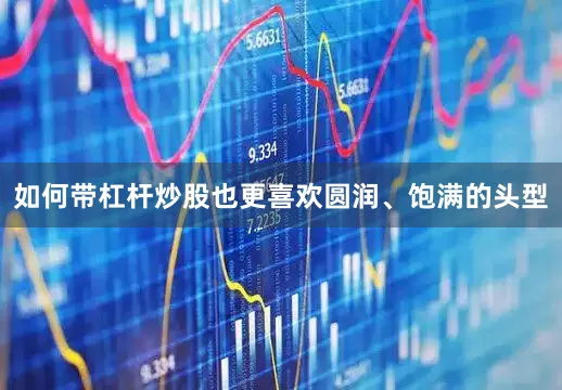 如何带杠杆炒股也更喜欢圆润、饱满的头型