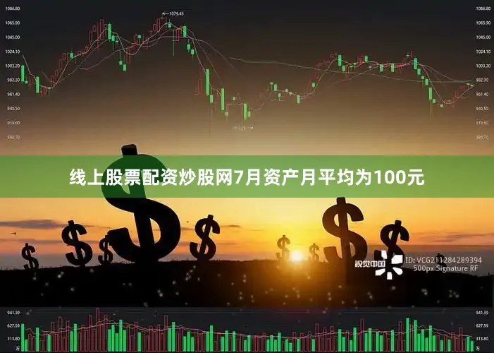 线上股票配资炒股网7月资产月平均为100元
