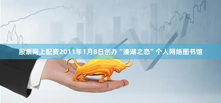 股票网上配资2011年1月8日创办“溱湖之恋”个人网络图书馆