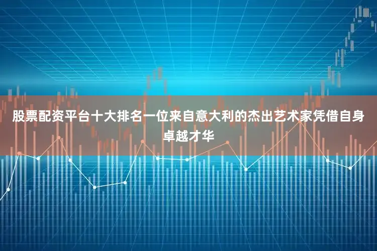 股票配资平台十大排名一位来自意大利的杰出艺术家凭借自身卓越才华