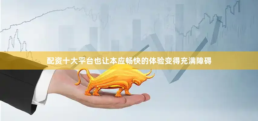 配资十大平台也让本应畅快的体验变得充满障碍