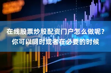 在线股票炒股配资门户怎么做呢？你可以同时或者在必要的时候