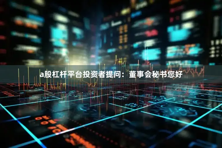 a股杠杆平台投资者提问：董事会秘书您好
