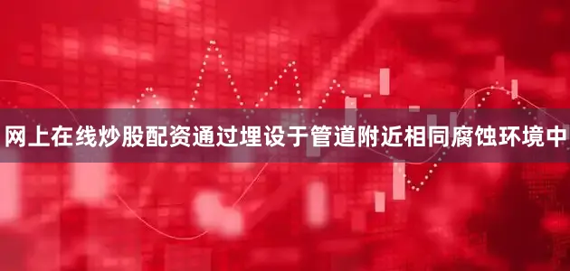 网上在线炒股配资通过埋设于管道附近相同腐蚀环境中