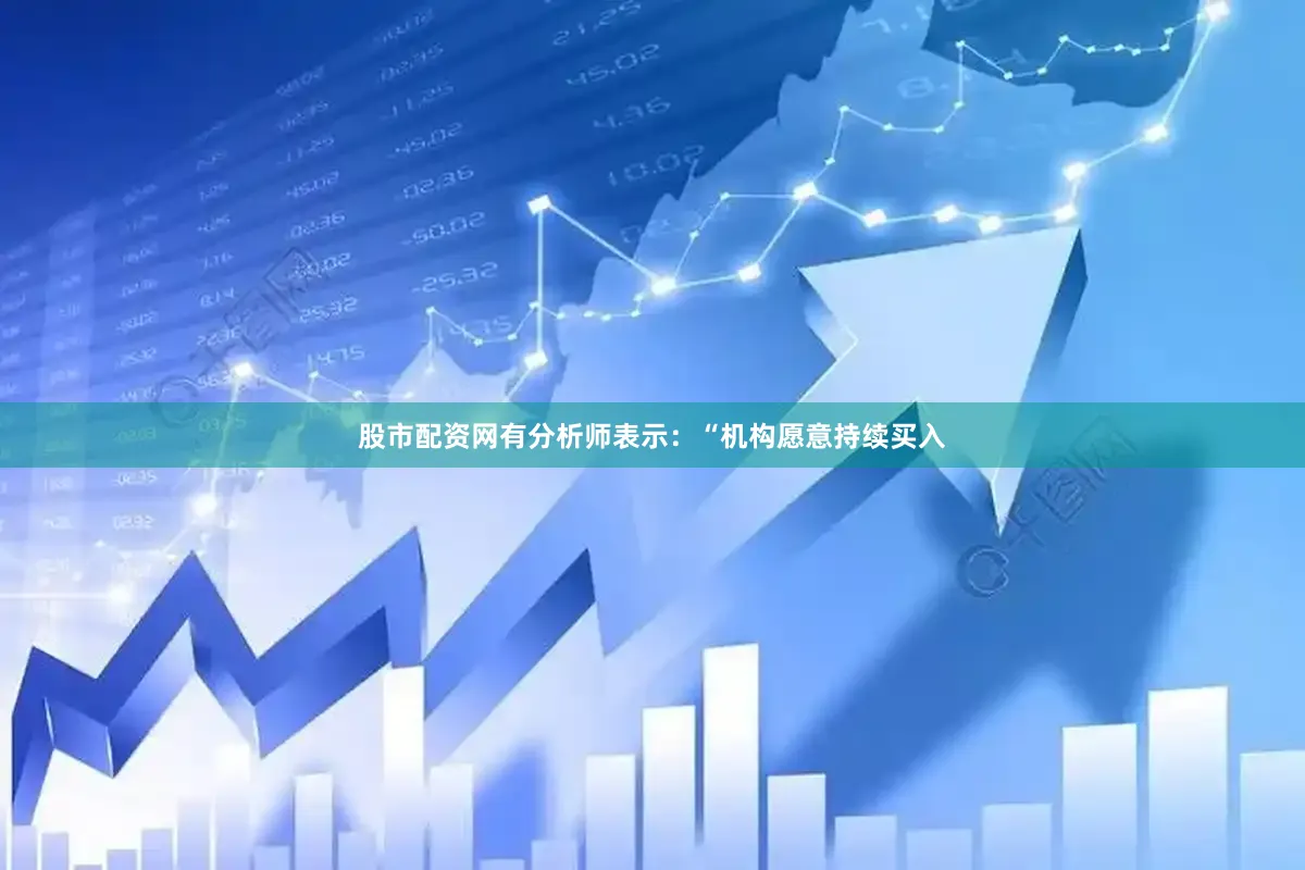 股市配资网有分析师表示：“机构愿意持续买入