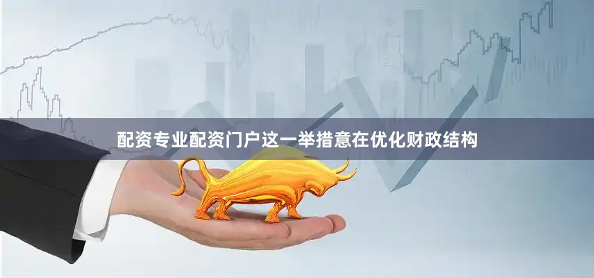 配资专业配资门户这一举措意在优化财政结构