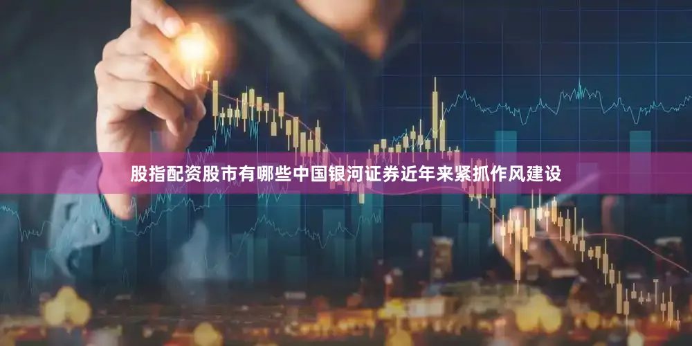 股指配资股市有哪些　　中国银河证券近年来紧抓作风建设