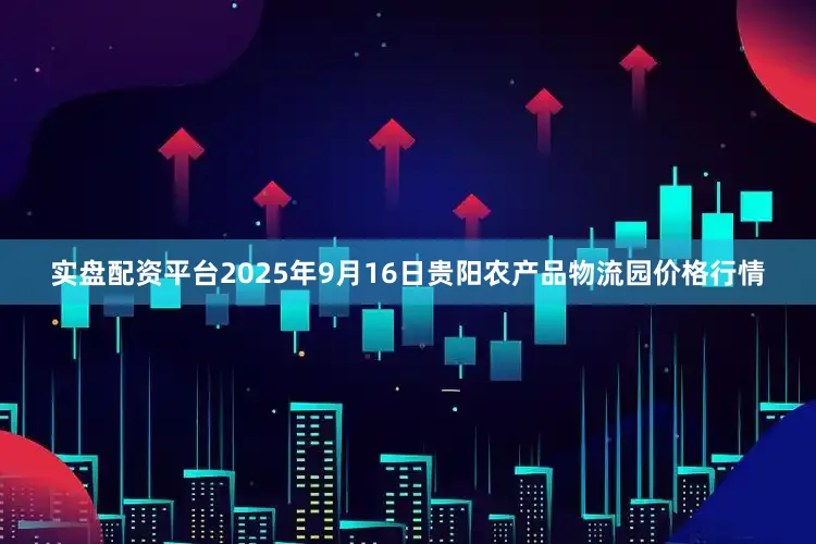 实盘配资平台2025年9月16日贵阳农产品物流园价格行情
