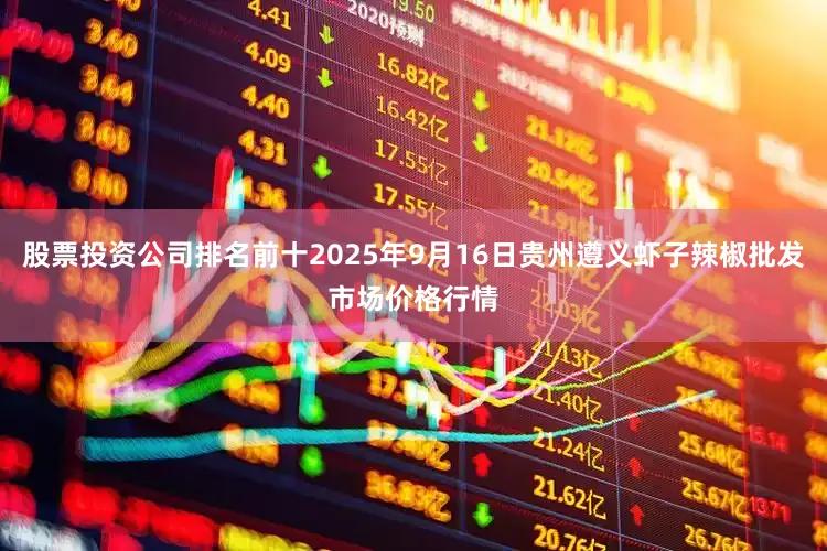 股票投资公司排名前十2025年9月16日贵州遵义虾子辣椒批发市场价格行情