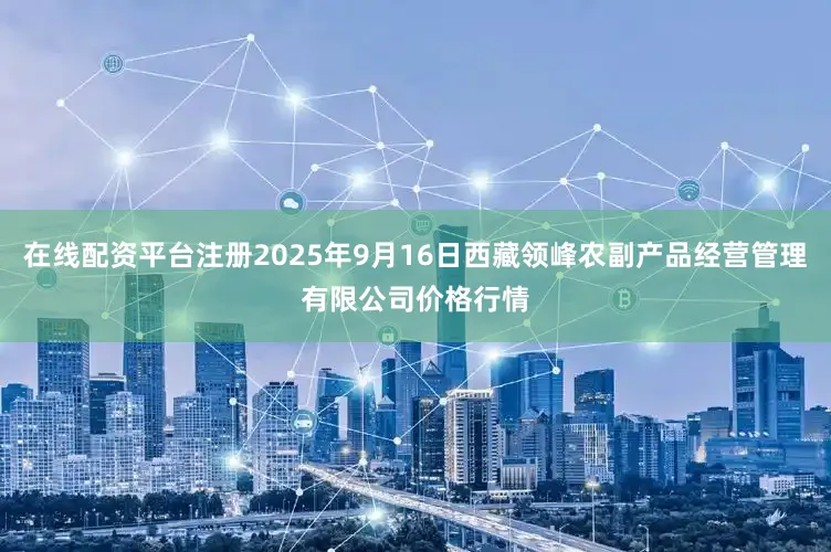 在线配资平台注册2025年9月16日西藏领峰农副产品经营管理有限公司价格行情